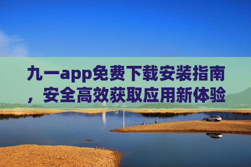 九一app免费下载安装指南,安全高效获取应用新体验 九一app免费下载安装指南,安全高效获取应用新体验