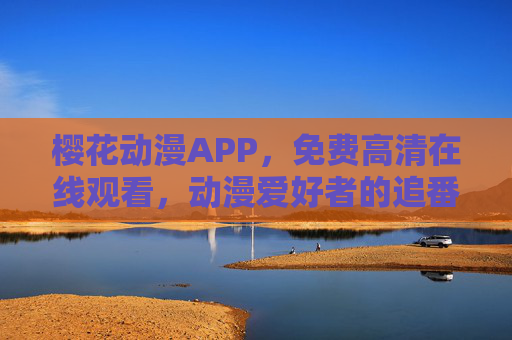 樱花动漫APP，免费高清在线观看，动漫爱好者的追番天堂