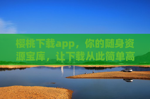 樱桃下载app,你的随身资源宝库,让下载从此简单高效 樱桃下载app,你的随身资源宝库,让下载从此简单高效