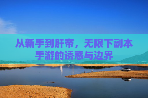 从新手到肝帝,无限下副本手游的诱惑与边界 从新手到肝帝,无限下副本手游的诱惑与边界