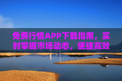 免费行情APP下载指南,实时掌握市场动态,便捷高效投资必备 免费行情APP下载指南,实时掌握市场动态,便捷高效投资必备