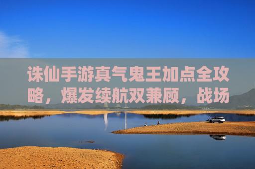 诛仙手游真气鬼王加点全攻略,爆发续航双兼顾,战场主宰不是梦 诛仙手游真气鬼王加点全攻略,爆发续航双兼顾,战场主宰不是梦