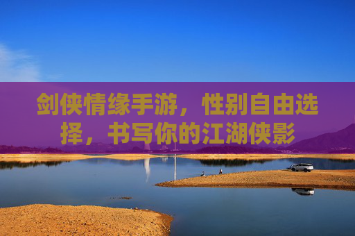 剑侠情缘手游,性别自由选择,书写你的江湖侠影 剑侠情缘手游,性别自由选择,书写你的江湖侠影