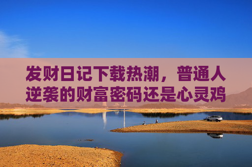 发财日记下载热潮,普通人逆袭的财富密码还是心灵鸡汤? 发财日记下载热潮,普通人逆袭的财富密码还是心灵鸡汤?