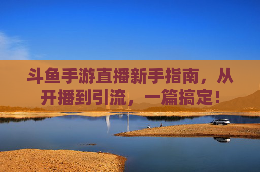 斗鱼手游直播新手指南，从开播到引流，一篇搞定！