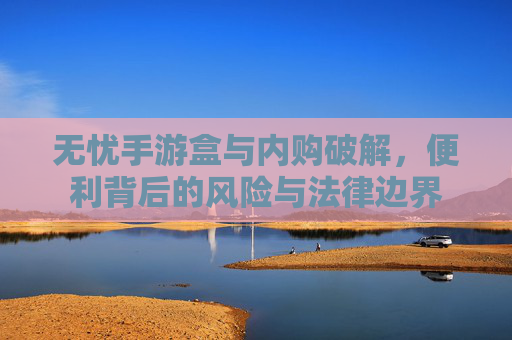 无忧手游盒与内购破解,便利背后的风险与法律边界 无忧手游盒与内购破解,便利背后的风险与法律边界
