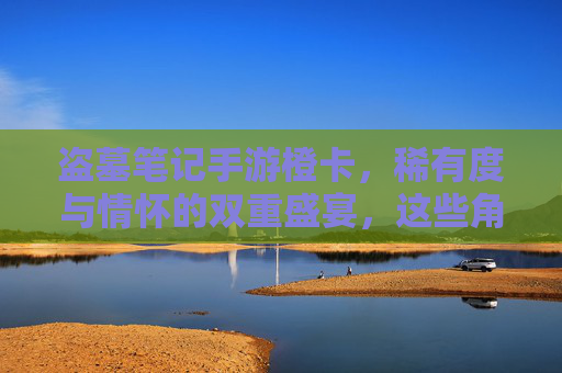 盗墓笔记手游橙卡,稀有度与情怀的双重盛宴,这些角色才是队伍灵魂? 盗墓笔记手游橙卡,稀有度与情怀的双重盛宴,这些角色才是队伍灵魂?
