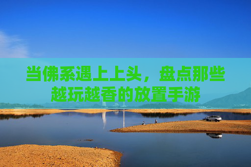 当佛系遇上上头,盘点那些越玩越香的放置手游 当佛系遇上上头,盘点那些越玩越香的放置手游