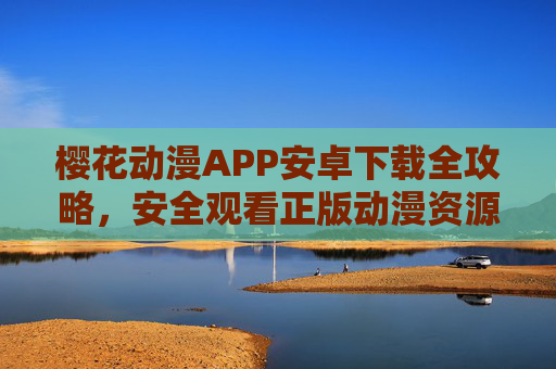 樱花动漫APP安卓下载全攻略,安全观看正版动漫资源指南 樱花动漫APP安卓下载全攻略,安全观看正版动漫资源指南