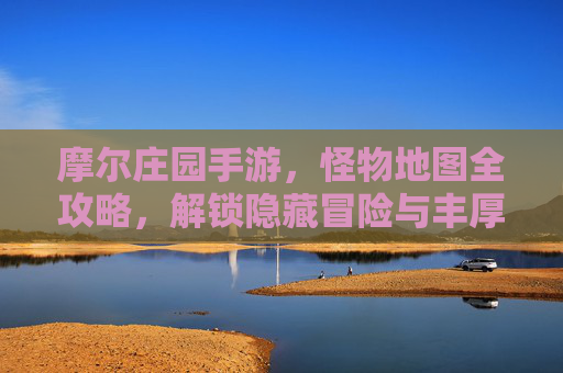 摩尔庄园手游，怪物地图全攻略，解锁隐藏冒险与丰厚奖励