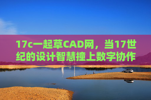 17c一起草CAD网，当17世纪的设计智慧撞上数字协作浪潮
