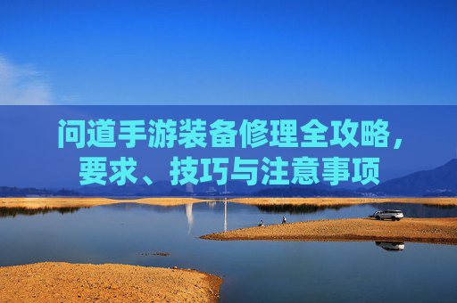 问道手游装备修理全攻略，要求、技巧与注意事项