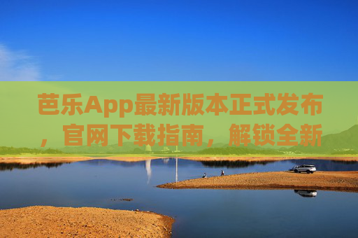 芭乐App最新版本正式发布,官网下载指南,解锁全新功能体验 芭乐App最新版本正式发布,官网下载指南,解锁全新功能体验
