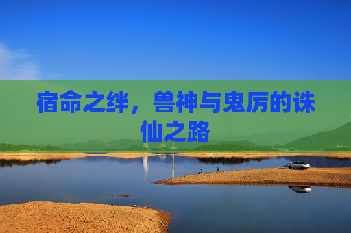 宿命之绊,兽神与鬼厉的诛仙之路 宿命之绊,兽神与鬼厉的诛仙之路