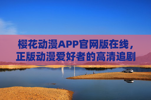 樱花动漫APP官网版在线,正版动漫爱好者的高清追剧新选择 樱花动漫APP官网版在线,正版动漫爱好者的高清追剧新选择