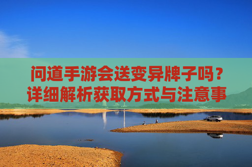 问道手游会送变异牌子吗?详细解析获取方式与注意事项 问道手游会送变异牌子吗?详细解析获取方式与注意事项