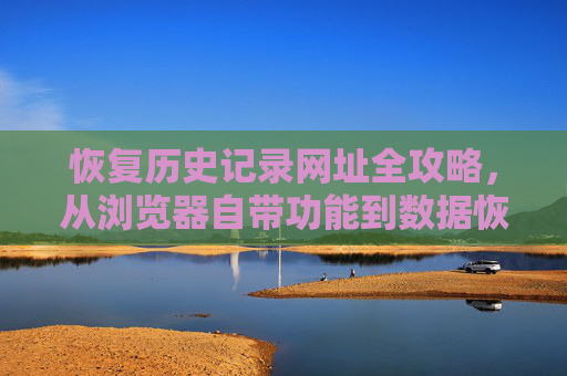 恢复历史记录网址全攻略,从浏览器自带功能到数据恢复技巧 恢复历史记录网址全攻略,从浏览器自带功能到数据恢复技巧
