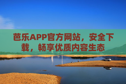 芭乐APP官方网站，安全下载，畅享优质内容生态