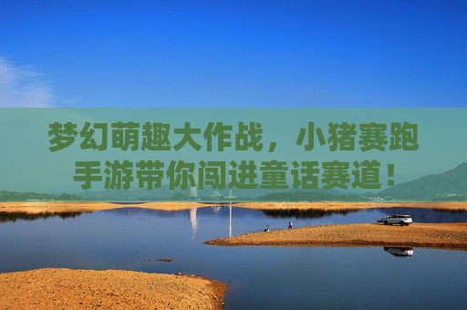 梦幻萌趣大作战,小猪赛跑手游带你闯进童话赛道! 梦幻萌趣大作战,小猪赛跑手游带你闯进童话赛道!