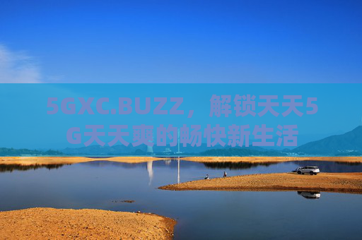5GXC.BUZZ,解锁天天5G天天爽的畅快新生活 5GXC.BUZZ,解锁天天5G天天爽的畅快新生活