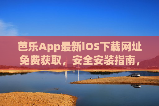 芭乐App最新iOS下载网址免费获取,安全安装指南,畅享优质内容 芭乐App最新iOS下载网址免费获取,安全安装指南,畅享优质内容