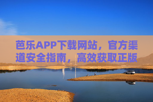芭乐APP下载网站,官方渠道安全指南,高效获取正版应用 芭乐APP下载网站,官方渠道安全指南,高效获取正版应用