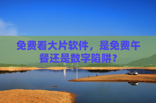 免费看大片软件,是免费午餐还是数字陷阱? 免费看大片软件,是免费午餐还是数字陷阱?