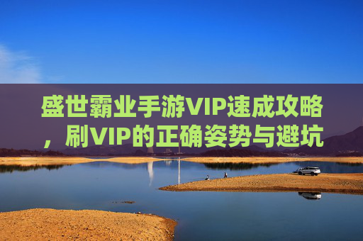 盛世霸业手游VIP速成攻略，刷VIP的正确姿势与避坑指南