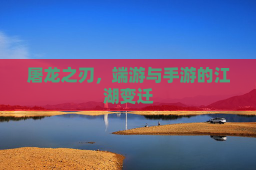 屠龙之刃,端游与手游的江湖变迁 屠龙之刃,端游与手游的江湖变迁
