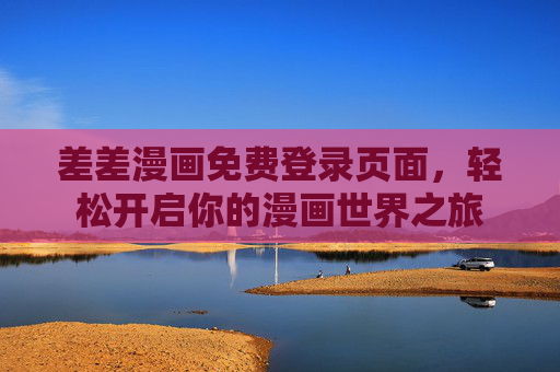 差差漫画免费登录页面,轻松开启你的漫画世界之旅 差差漫画免费登录页面,轻松开启你的漫画世界之旅