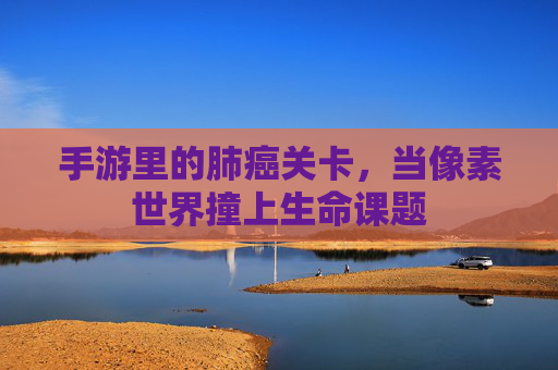 手游里的肺癌关卡,当像素世界撞上生命课题 手游里的肺癌关卡,当像素世界撞上生命课题