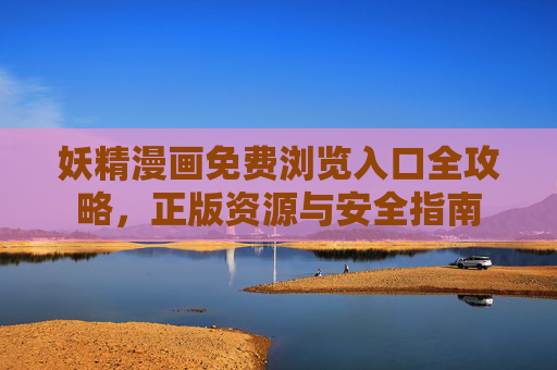 妖精漫画免费浏览入口全攻略，正版资源与安全指南