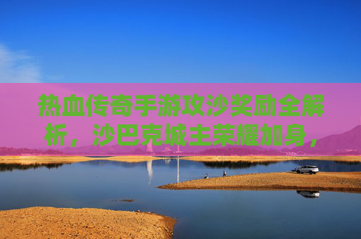热血传奇手游攻沙奖励全解析,沙巴克城主荣耀加身,海量奖励拿到手软! 热血传奇手游攻沙奖励全解析,沙巴克城主荣耀加身,海量奖励拿到手软!
