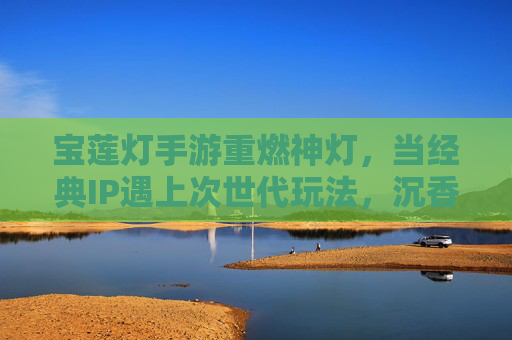 宝莲灯手游重燃神灯,当经典IP遇上次世代玩法,沉香劈山救母再启征程! 宝莲灯手游重燃神灯,当经典IP遇上次世代玩法,沉香劈山救母再启征程!