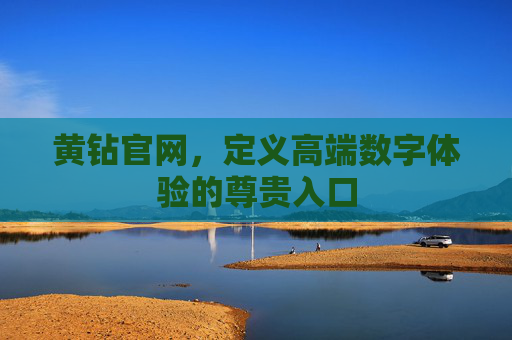 黄钻官网,定义高端数字体验的尊贵入口 黄钻官网,定义高端数字体验的尊贵入口