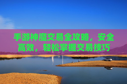 手游神魔交易全攻略，安全高效，轻松掌握交易技巧