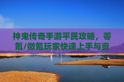 神鬼传奇手游平民攻略,零氪/微氪玩家快速上手与资源最大化指南 神鬼传奇手游平民攻略,零氪/微氪玩家快速上手与资源最大化指南