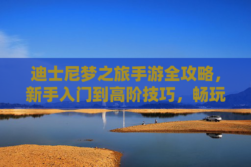迪士尼梦之旅手游全攻略，新手入门到高阶技巧，畅玩童话世界