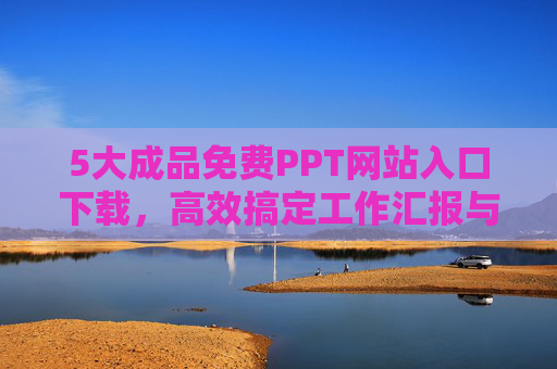 5大成品免费PPT网站入口下载，高效搞定工作汇报与学习演示