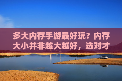多大内存手游最好玩?内存大小并非越大越好,选对才是关键 多大内存手游最好玩?内存大小并非越大越好,选对才是关键