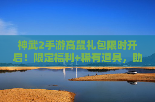 神武2手游高鼠礼包限时开启!限定福利+稀有道具,助你三界征程再升级! 神武2手游高鼠礼包限时开启!限定福利+稀有道具,助你三界征程再升级!