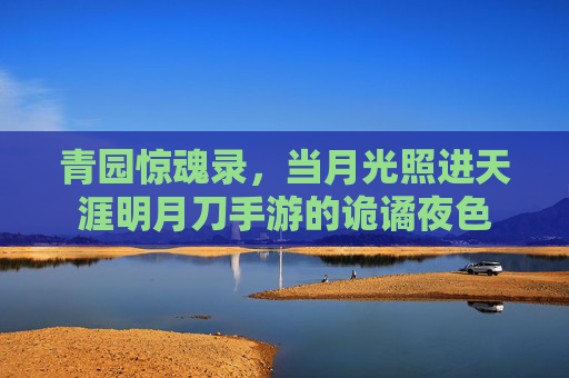 青园惊魂录,当月光照进天涯明月刀手游的诡谲夜色 青园惊魂录,当月光照进天涯明月刀手游的诡谲夜色