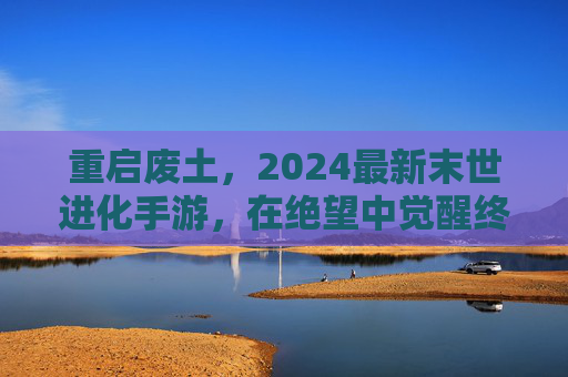 重启废土,2024最新末世进化手游,在绝望中觉醒终极力量! 重启废土,2024最新末世进化手游,在绝望中觉醒终极力量!