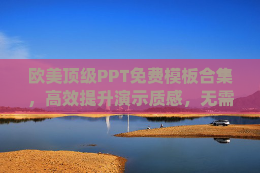欧美顶级PPT免费模板合集,高效提升演示质感,无需付费即可get! 欧美顶级PPT免费模板合集,高效提升演示质感,无需付费即可get!