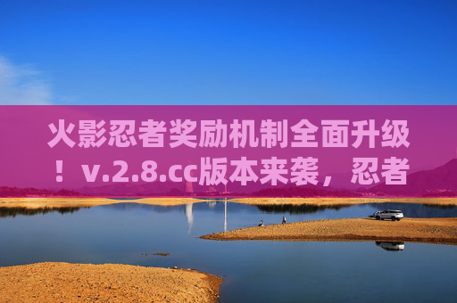 火影忍者奖励机制全面升级!v.2.8.cc版本来袭,忍者福利与激情双重爆发 火影忍者奖励机制全面升级!v.2.8.cc版本来袭,忍者福利与激情双重爆发