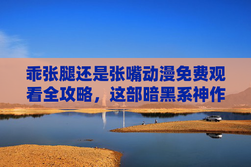 乖张腿还是张嘴动漫免费观看全攻略,这部暗黑系神作,千万别错过! 乖张腿还是张嘴动漫免费观看全攻略,这部暗黑系神作,千万别错过!