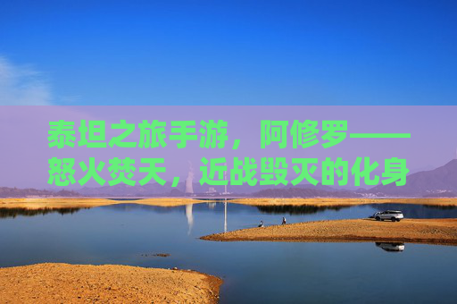 泰坦之旅手游,阿修罗——怒火焚天,近战毁灭的化身 泰坦之旅手游,阿修罗——怒火焚天,近战毁灭的化身