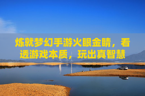 炼就梦幻手游火眼金睛,看透游戏本质,玩出真智慧 炼就梦幻手游火眼金睛,看透游戏本质,玩出真智慧