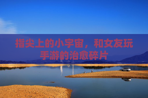 指尖上的小宇宙，和女友玩手游的治愈碎片