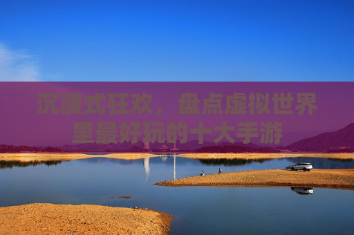 沉浸式狂欢,盘点虚拟世界里最好玩的十大手游 沉浸式狂欢,盘点虚拟世界里最好玩的十大手游